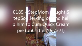 0185 - StepMom Caught StepSon Jerking off and help him to Cum Quick Creampie (ph61dfef70e737f)