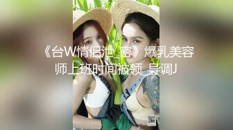 《台W情侣泄_密》爆乳美容师上班时间被领_导调J