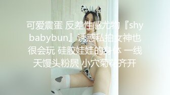 可爱震蛋 反差性感尤物『shybabybun』诱惑私拍女神也很会玩 硅胶娃娃的身体 一线天馒头粉屄 小穴菊花齐开