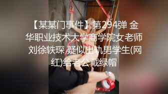 【某某门事件】第294弹 金华职业技术大学商学院女老师 刘徐轶琛 疑似出轨男学生(网红)给老公戴绿帽