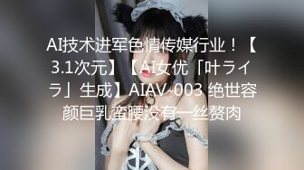 AI技术进军色情传媒行业！【3.1次元】【AI女优「叶ライラ」生成】AIAV-003 绝世容颜巨乳蛮腰没有一丝赘肉