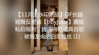 【11月无水印新品】OF长腿翘臀反差婊【bbylustr】露脸私拍福利，脸逼同框道具自慰，被炮友肏的白浆拉丝 (1)