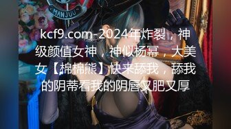 kcf9.com-2024年炸裂，神级颜值女神，神似杨幂，大美女【棉棉熊】快来舔我，舔我的阴蒂看我的阴唇又肥又厚