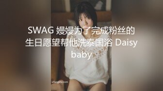 SWAG 嫚嫚为了完成粉丝的生日愿望帮他洗泰国浴 Daisybaby