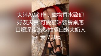 大陸AV劇作：寵物香水致幻好友夫妻 可愛貓咪裝餐桌底口爆深夜激烈抽插白嫩大奶人妻 720p