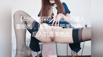 【69极品探花】高跟风骚人妻啪啪，清晰玩弄肥美鲍鱼，后入饥渴美熟女