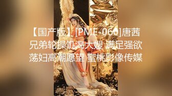 【国产版】[PME-060]唐茜 兄弟轮操饥渴大嫂 满足强欲荡妇高潮愿望 蜜桃影像传媒