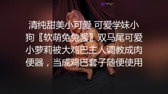 清纯甜美小可爱 可爱学妹小狗〖软萌兔兔酱〗双马尾可爱小萝莉被大鸡巴主人调教成肉便器，当成鸡巴套子随便使用