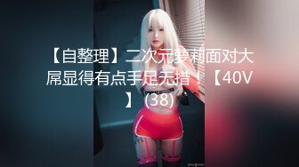 【自整理】二次元萝莉面对大屌显得有点手足无措！【40V】 (38)