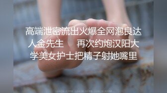 高端泄密流出火爆全网泡良达人金先生❤️再次约炮汉阳大学美女护士把精子射她嘴里