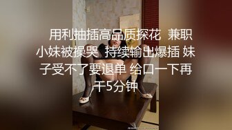    用利抽插高品质探花  兼职小妹被操哭  持续输出爆插 妹子受不了要退单 给口一下再干5分钟