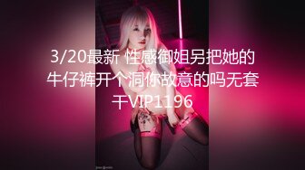 3/20最新 性感御姐另把她的牛仔裤开个洞你故意的吗无套干VIP1196