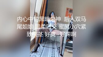 内心中的黑暗之神  后入双马尾姐姐 温柔口交 蜜尻小穴紧致夹茎 好爽~好深啊