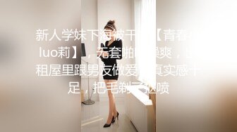 新人学妹下海被干，【青春小luo莉】，无套啪啪操爽，出租屋里跟男友做爱，真实感十足，把毛剃了抠喷