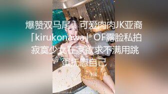 爆赞双马尾！可爱肉肉JK亚裔「kirukonawa」OF露脸私拍 寂寞少女在家欲求不满用跳蛋抚慰自己