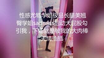  性感尤物学姐极品长腿美翘臀学姐sadmiss扭动大屁股勾引我，下场就是被我的大肉棒无情抽插