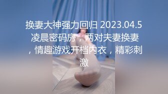 换妻大神强力回归 2023.04.5 凌晨密码房，两对夫妻换妻，情趣游戏开档内衣，精彩刺激