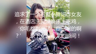 追求了一个可爱小胖妞作女友，在酒店洗完澡躺床上吃鸡，‘你毛都剃光了，自己剃的啊？’，录下女友毒龙的瞬间！