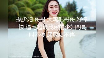 操少妇 哥哥 大鸡吧哥哥 好棒 快 逼毛超级茂密的少妇哥哥叫不停 尿尿喷不停