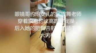 眼镜哥约炮女儿的民族舞老师 穿着旗袍豹纹高跟被我操，后入她的肥臀内射逼里舔干净大肉棒