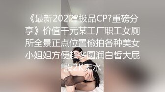 《最新2022?极品CP?重磅分享》价值千元某工厂职工女厕所全景正点位置偸拍各种美女小姐姐方便超多圆润白皙大屁股2K无水