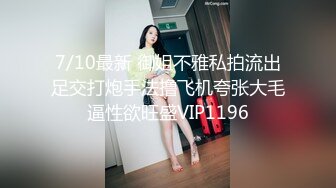 7/10最新 御姐不雅私拍流出足交打炮手法撸飞机夸张大毛逼性欲旺盛VIP1196