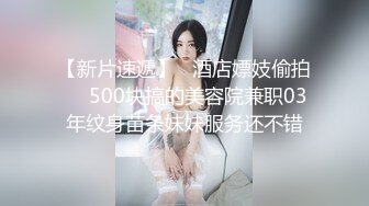 【新片速遞】   酒店嫖妓偷拍❤️500块搞的美容院兼职03年纹身苗条妹妹服务还不错