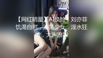 【网红明星】AI换脸，刘亦菲饥渴自慰，淫荡少女，淫水狂喷，大声浪叫