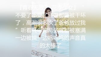 『青春无敌❤️花季少女』“不要了不要了骚逼都要被干坏了，高潮很多次了爸爸放过我”听着骚母狗两张嘴都被塞满一边被操一边呜呜呜的声音真的太棒了