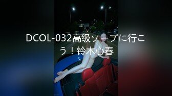 DCOL-032高级ソープに行こう！铃木心春