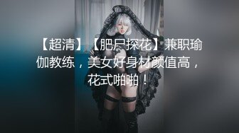 【超清】【肥尸探花】兼职瑜伽教练，美女好身材颜值高，花式啪啪！