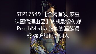 STP17549 【全网首发 麻豆映画代理出品】蜜桃影像传媒PeachMedia 旗袍的淫荡诱惑 强迫旗袍女佣人