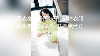 风衣高端外围妹子  扒掉衣服镜头前特写深喉  开档黑丝正入抽插