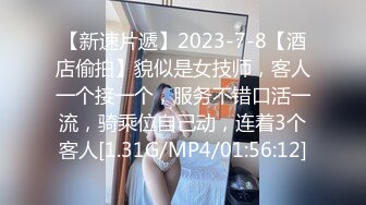 【新速片遞】2023-7-8【酒店偷拍】貌似是女技师，客人一个接一个，服务不错口活一流，骑乘位自己动，连着3个客人[1.31G/MP4/01:56:12]