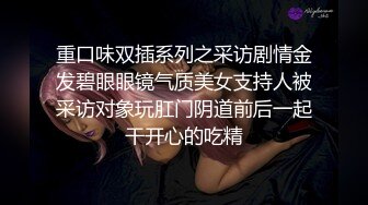 重口味双插系列之采访剧情金发碧眼眼镜气质美女支持人被采访对象玩肛门阴道前后一起干开心的吃精