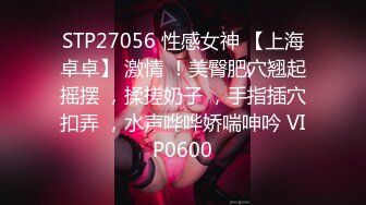 STP27056 性感女神 【上海卓卓】 激情 ！美臀肥穴翘起摇摆 ，揉搓奶子 ，手指插穴扣弄 ，水声哗哗娇喘呻吟 VIP0600