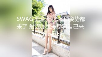 SWAG 无套无码 各种姿势都来了 射完亦犹未尽再自己来 Chloesky