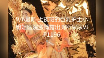 9/6最新 上夜班的巨乳护士小姐姐医院激情露出厕所尿尿VIP1196