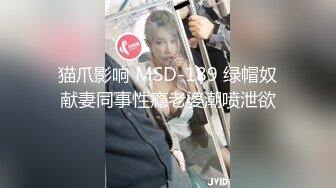 猫爪影响 MSD-189 绿帽奴献妻同事性瘾老婆潮喷泄欲