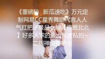 《重磅秘✿新瓜速吃》万元定制网易CC星秀舞蹈代言人人气扛把子极品女神【雅恩北北】好多人求的最大尺度私拍~二指禅自抠喷水