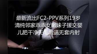 最新流出FC2-PPV系列19岁清纯邻家乖乖女嫩妹子援交婴儿肥干净无毛嫩逼无套内射