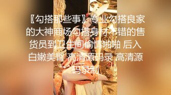 〖勾搭那些事〗专业勾搭良家的大神商场勾搭身材不错的售货员到卫生间偷情啪啪 后入白嫩美臀 高清源码录 高清源码录制