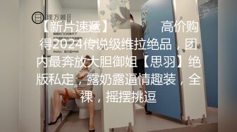 【新片速遞】   ⚫️⚫️高价购得2024传说级维拉绝品，团内最奔放大胆御姐【思羽】绝版私定，露奶露逼情趣装，全裸，摇摆挑逗