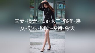 夫妻-换妻-Pua-大二-强推-熟女-舒服-厕所-模特-今天