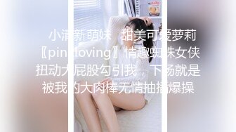 ✿小清新萌妹✿甜美可爱萝莉〖pinkloving〗情趣蜘蛛女侠扭动大屁股勾引我，下场就是被我的大肉棒无情抽插爆操