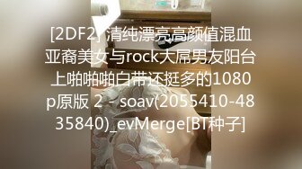 [2DF2] 清纯漂亮高颜值混血亚裔美女与rock大屌男友阳台上啪啪啪白带还挺多的1080p原版 2 - soav(2055410-4835840)_evMerge[BT种子]