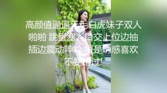 高颜值逼逼无毛白虎妹子双人啪啪 跳蛋塞入口交上位边抽插边震动呻吟 很是诱惑喜欢不要错过!