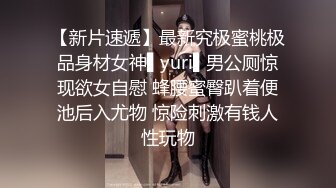 【新片速遞】最新究极蜜桃极品身材女神▌yuri▌男公厕惊现欲女自慰 蜂腰蜜臀趴着便池后入尤物 惊险刺激有钱人性玩物