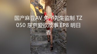 国产麻豆AV 兔子先生监制 TZ050 东京爱欲故事 EP8 明日香