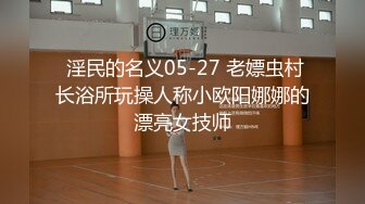  淫民的名义05-27 老嫖虫村长浴所玩操人称小欧阳娜娜的漂亮女技师